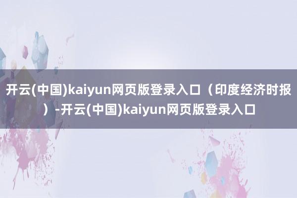 开云(中国)kaiyun网页版登录入口（印度经济时报）-开云(中国)kaiyun网页版登录入口
