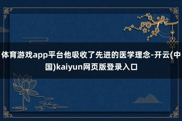 体育游戏app平台他吸收了先进的医学理念-开云(中国)kaiyun网页版登录入口