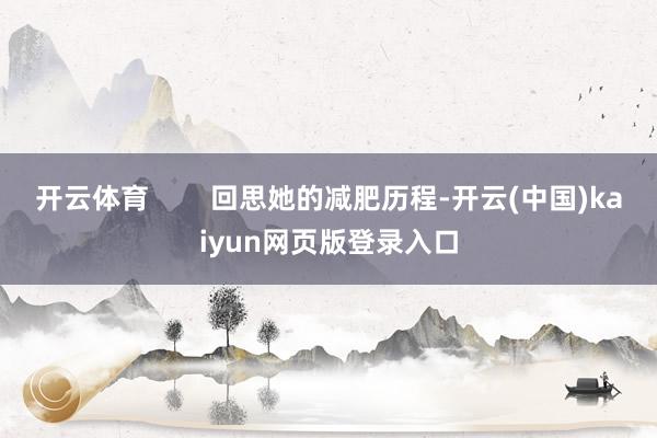 开云体育 回思她的减肥历程-开云(中国)kaiyun网页版登录入口