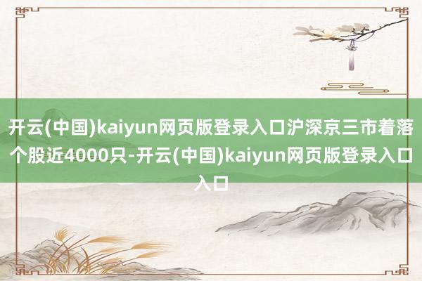 开云(中国)kaiyun网页版登录入口沪深京三市着落个股近4000只-开云(中国)kaiyun网页版登录入口
