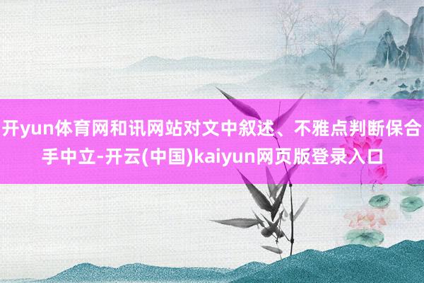 开yun体育网和讯网站对文中叙述、不雅点判断保合手中立-开云(中国)kaiyun网页版登录入口