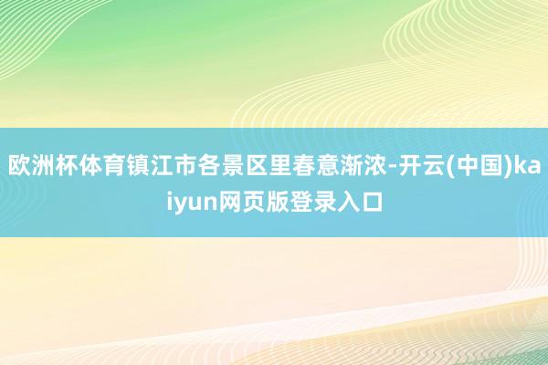欧洲杯体育镇江市各景区里春意渐浓-开云(中国)kaiyun网页版登录入口