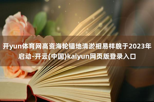 开yun体育网高资海轮锚地清淤相易样貌于2023年启动-开云(中国)kaiyun网页版登录入口