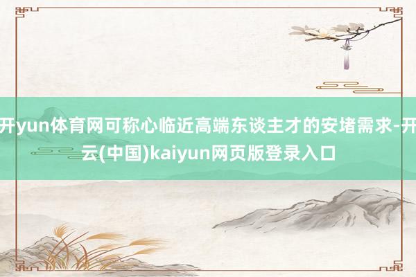 开yun体育网可称心临近高端东谈主才的安堵需求-开云(中国)kaiyun网页版登录入口