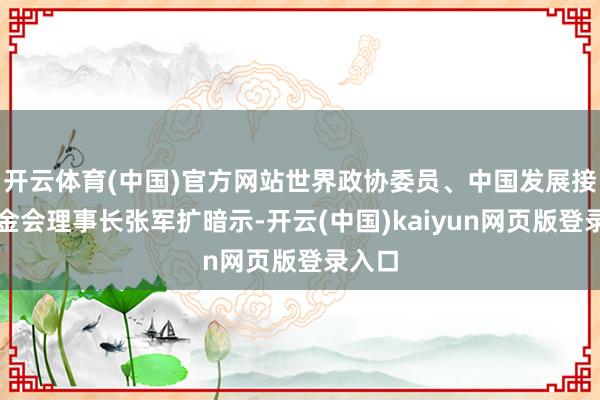 开云体育(中国)官方网站世界政协委员、中国发展接头基金会理事长张军扩暗示-开云(中国)kaiyun网页版登录入口