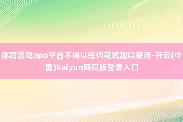 体育游戏app平台不得以任何花式加以使用-开云(中国)kaiyun网页版登录入口