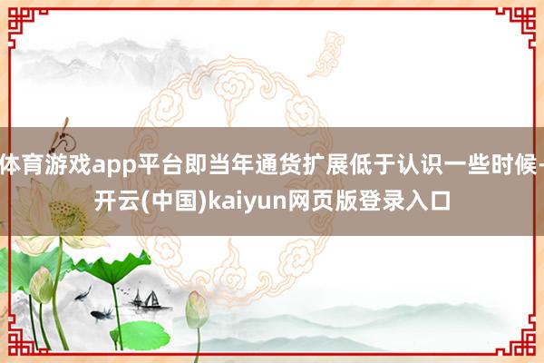 体育游戏app平台即当年通货扩展低于认识一些时候-开云(中国)kaiyun网页版登录入口