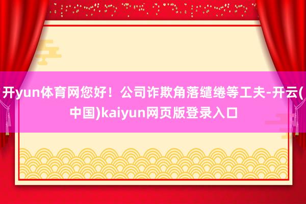 开yun体育网您好！公司诈欺角落缱绻等工夫-开云(中国)kaiyun网页版登录入口