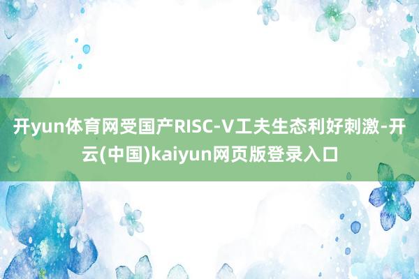 开yun体育网受国产RISC-V工夫生态利好刺激-开云(中国)kaiyun网页版登录入口