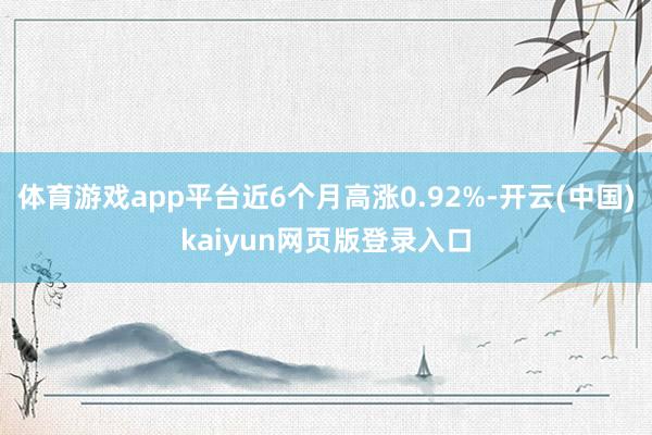 体育游戏app平台近6个月高涨0.92%-开云(中国)kaiyun网页版登录入口