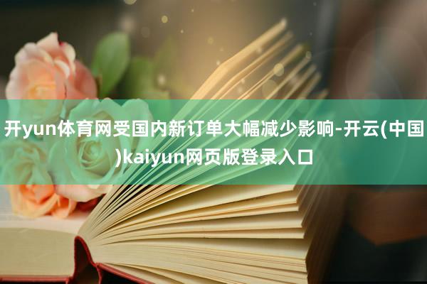 开yun体育网受国内新订单大幅减少影响-开云(中国)kaiyun网页版登录入口