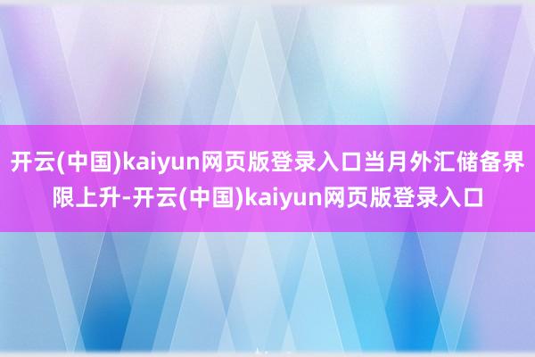 开云(中国)kaiyun网页版登录入口当月外汇储备界限上升-开云(中国)kaiyun网页版登录入口