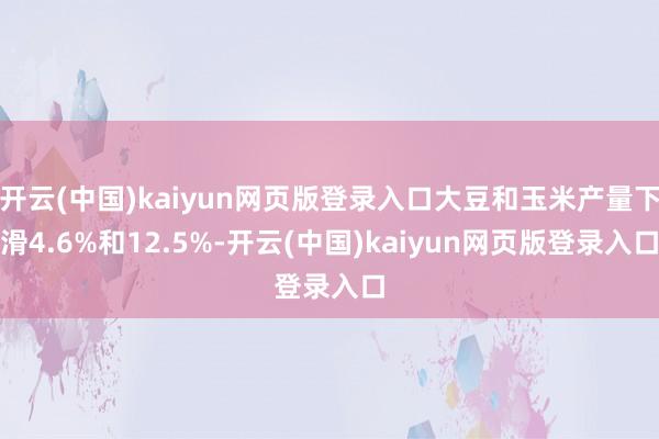 开云(中国)kaiyun网页版登录入口大豆和玉米产量下滑4.6%和12.5%-开云(中国)kaiyun网页版登录入口