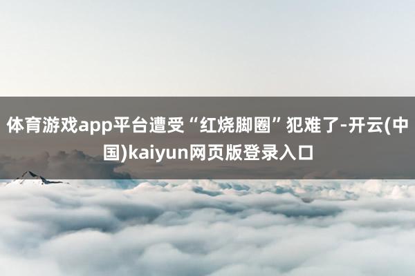 体育游戏app平台遭受“红烧脚圈”犯难了-开云(中国)kaiyun网页版登录入口