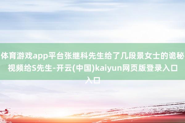 体育游戏app平台张继科先生给了几段景女士的诡秘视频给S先生-开云(中国)kaiyun网页版登录入口