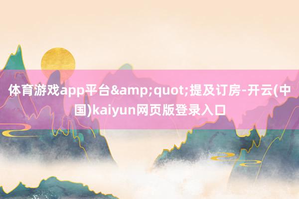 体育游戏app平台&quot;提及订房-开云(中国)kaiyun网页版登录入口