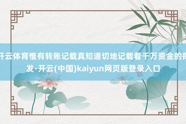 开云体育惟有转账记载真知道切地记载着千万资金的挥发-开云(中国)kaiyun网页版登录入口