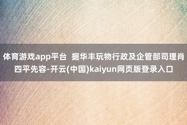 体育游戏app平台  据华丰玩物行政及企管部司理肖四平先容-开云(中国)kaiyun网页版登录入口
