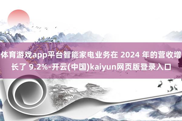 体育游戏app平台智能家电业务在 2024 年的营收增长了 9.2%-开云(中国)kaiyun网页版登录入口