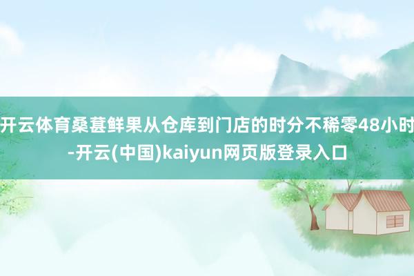 开云体育桑葚鲜果从仓库到门店的时分不稀零48小时-开云(中国)kaiyun网页版登录入口