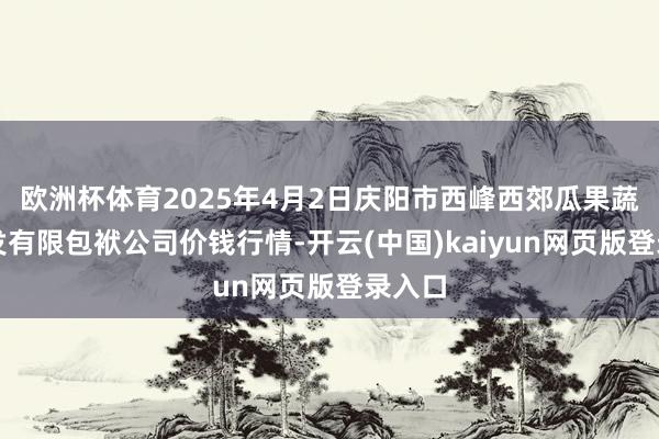 欧洲杯体育2025年4月2日庆阳市西峰西郊瓜果蔬菜批发有限包袱公司价钱行情-开云(中国)kaiyun网页版登录入口