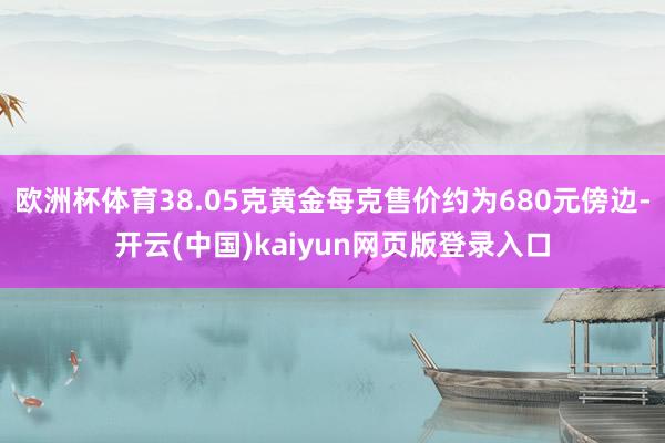 欧洲杯体育38.05克黄金每克售价约为680元傍边-开云(中国)kaiyun网页版登录入口