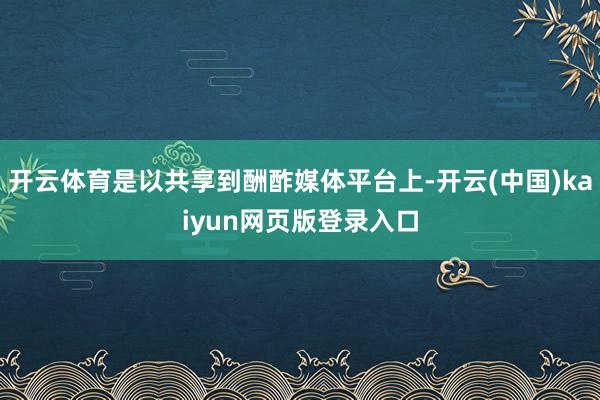 开云体育是以共享到酬酢媒体平台上-开云(中国)kaiyun网页版登录入口