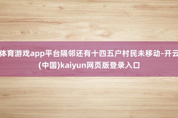 体育游戏app平台隔邻还有十四五户村民未移动-开云(中国)kaiyun网页版登录入口