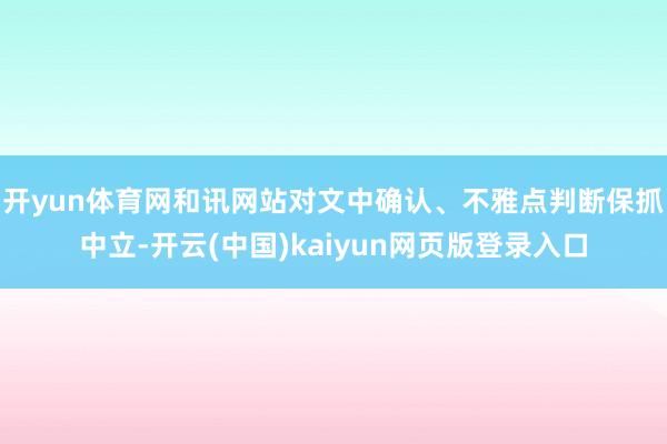 开yun体育网和讯网站对文中确认、不雅点判断保抓中立-开云(中国)kaiyun网页版登录入口