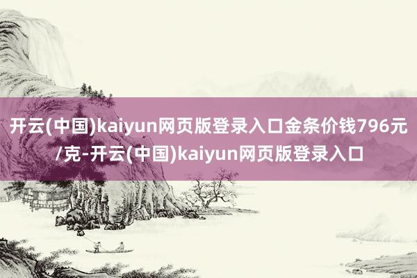 开云(中国)kaiyun网页版登录入口金条价钱796元/克-开云(中国)kaiyun网页版登录入口