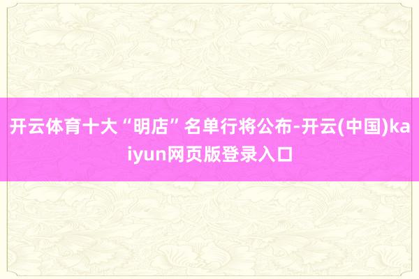 开云体育十大“明店”名单行将公布-开云(中国)kaiyun网页版登录入口