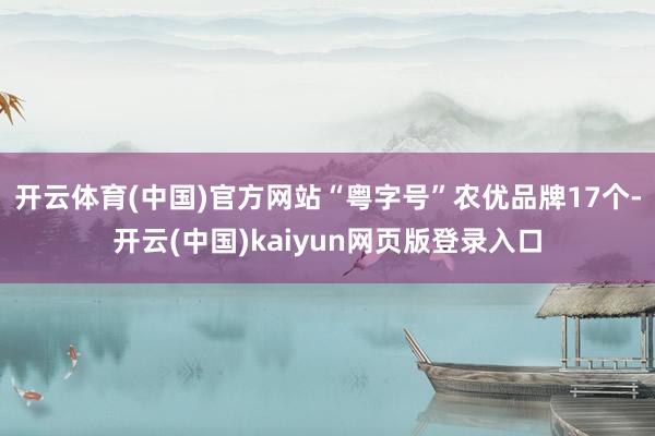 开云体育(中国)官方网站“粤字号”农优品牌17个-开云(中国)kaiyun网页版登录入口
