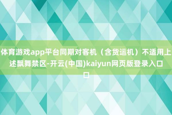 体育游戏app平台同期对客机（含货运机）不适用上述飘舞禁区-开云(中国)kaiyun网页版登录入口