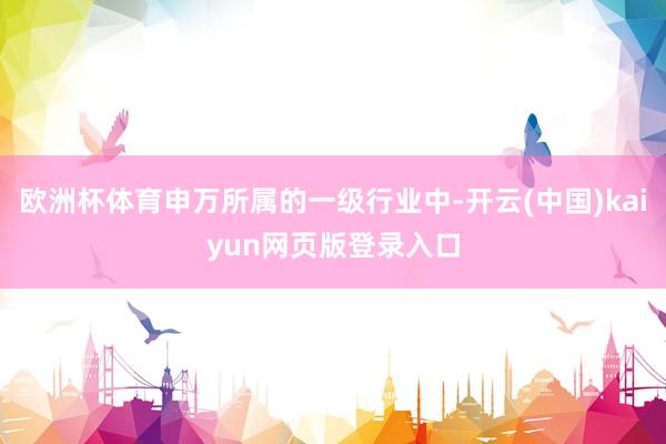 欧洲杯体育申万所属的一级行业中-开云(中国)kaiyun网页版登录入口
