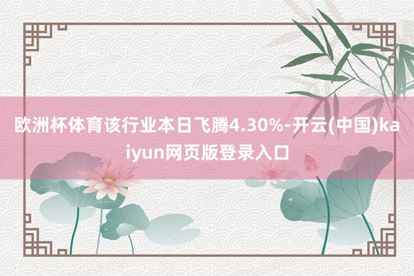 欧洲杯体育该行业本日飞腾4.30%-开云(中国)kaiyun网页版登录入口