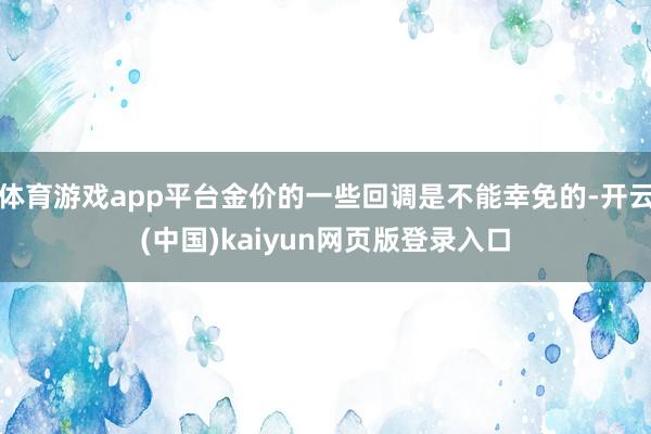 体育游戏app平台金价的一些回调是不能幸免的-开云(中国)kaiyun网页版登录入口