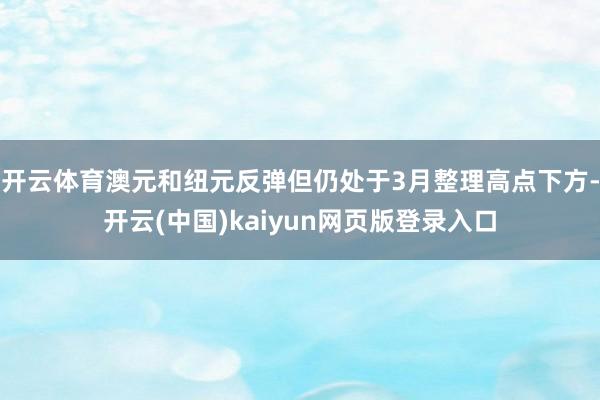 开云体育澳元和纽元反弹但仍处于3月整理高点下方-开云(中国)kaiyun网页版登录入口