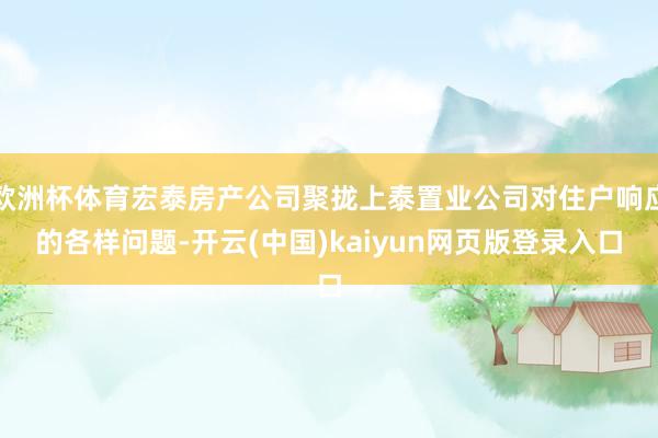 欧洲杯体育宏泰房产公司聚拢上泰置业公司对住户响应的各样问题-开云(中国)kaiyun网页版登录入口