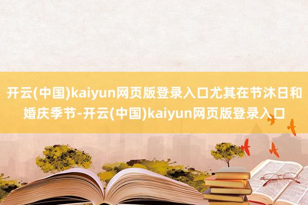 开云(中国)kaiyun网页版登录入口尤其在节沐日和婚庆季节-开云(中国)kaiyun网页版登录入口