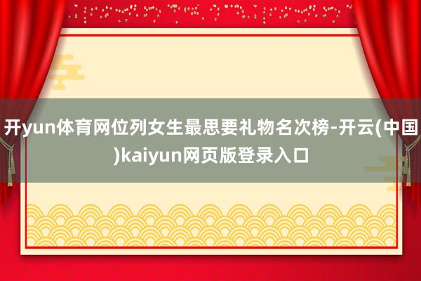 开yun体育网位列女生最思要礼物名次榜-开云(中国)kaiyun网页版登录入口