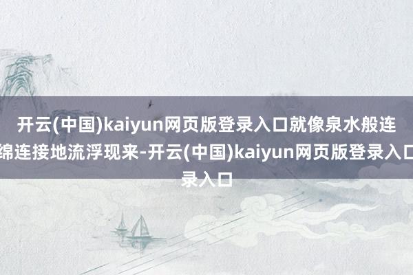 开云(中国)kaiyun网页版登录入口就像泉水般连绵连接地流浮现来-开云(中国)kaiyun网页版登录入口