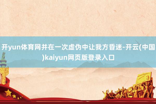 开yun体育网并在一次虚伪中让我方昏迷-开云(中国)kaiyun网页版登录入口