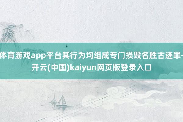 体育游戏app平台其行为均组成专门损毁名胜古迹罪-开云(中国)kaiyun网页版登录入口