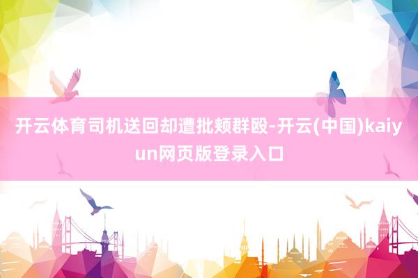 开云体育司机送回却遭批颊群殴-开云(中国)kaiyun网页版登录入口