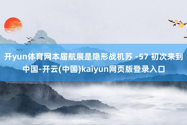 开yun体育网本届航展是隐形战机苏 -57 初次来到中国-开云(中国)kaiyun网页版登录入口