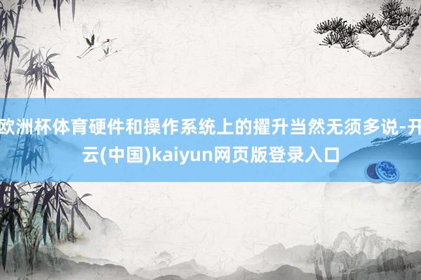 欧洲杯体育硬件和操作系统上的擢升当然无须多说-开云(中国)kaiyun网页版登录入口