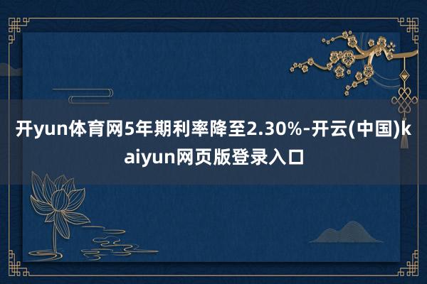 开yun体育网5年期利率降至2.30%-开云(中国)kaiyun网页版登录入口