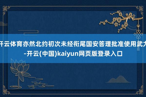 开云体育亦然北约初次未经衔尾国安答理批准使用武力-开云(中国)kaiyun网页版登录入口