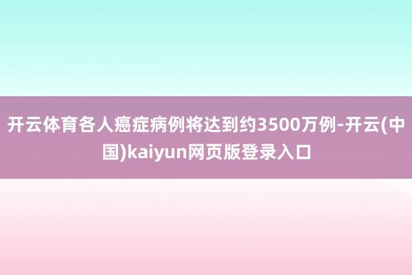 开云体育各人癌症病例将达到约3500万例-开云(中国)kaiyun网页版登录入口