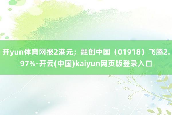 开yun体育网报2港元；融创中国（01918）飞腾2.97%-开云(中国)kaiyun网页版登录入口
